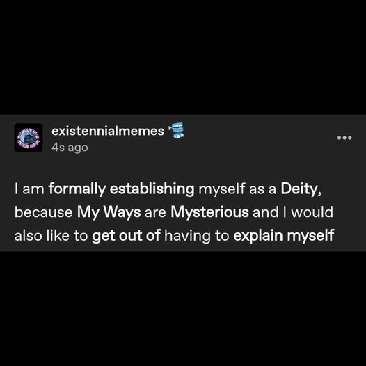 a screenshot of a tumblr post by user existennialmemes reading: I am formally establishing myself as a Deity because My Ways are Mysterious and I would also like to get out of having to explain myself