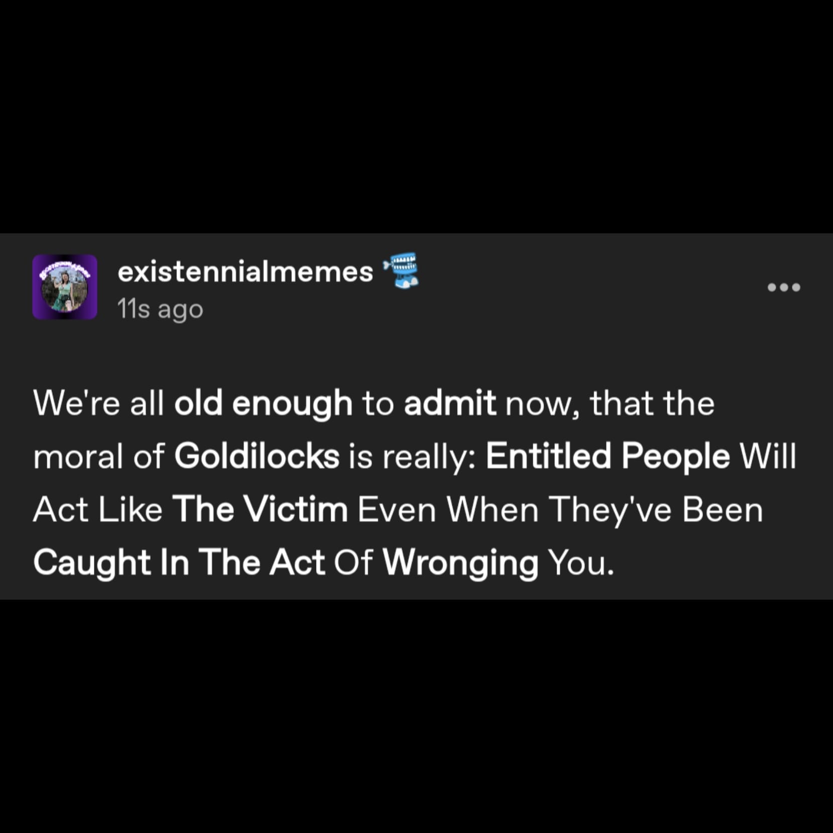 a tumblr post by user existennialmemes that reads: We're all old enough to admit now, that the moral of Goldilocks is really: Entitled People Will Act Like The Victim Even When They've Been Caught In The Act Of Wronging You.