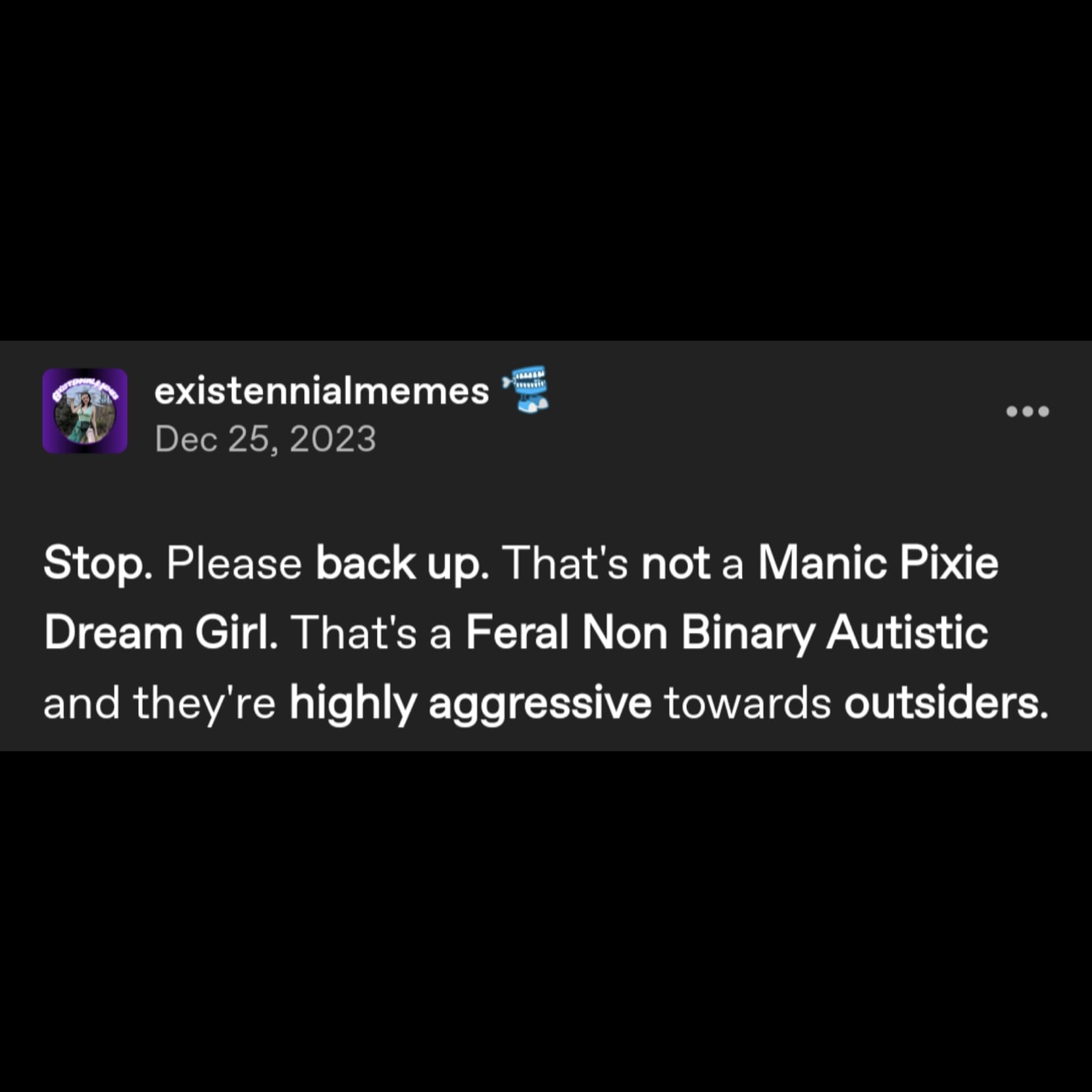 a tumblr post by user existennialmemes that reads: Stop. Please back up. That's not a Manic Pixie Dream Girl. That's a Feral Non Binary Autistic and they're highly aggressive towards outsiders.