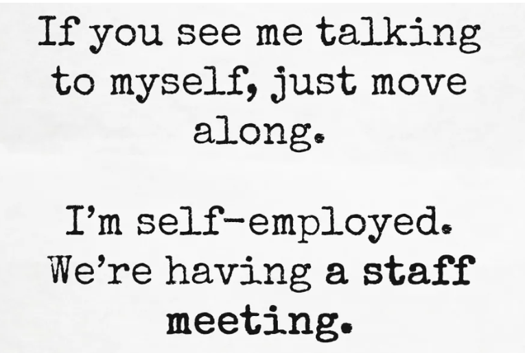 If you see me talking to myself, just move along. I'm self-employed, we're having a staff meeting.